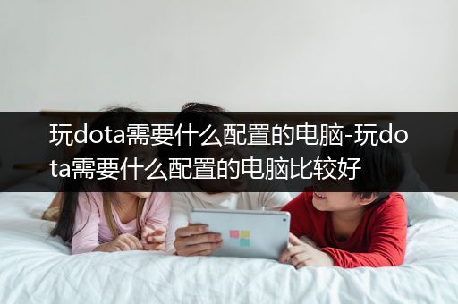 玩dota需要什么配置的电脑-玩dota需要什么配置的电脑比较好