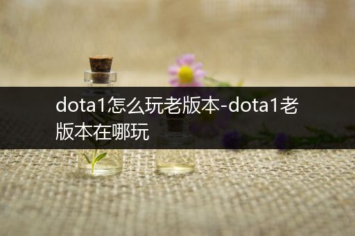 dota1怎么玩老版本-dota1老版本在哪玩