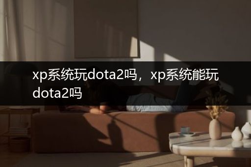 xp系统玩dota2吗，xp系统能玩dota2吗