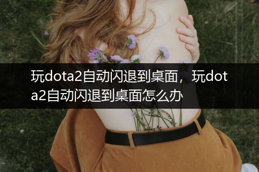 玩dota2自动闪退到桌面，玩dota2自动闪退到桌面怎么办