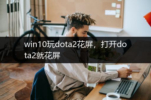 win10玩dota2花屏，打开dota2就花屏