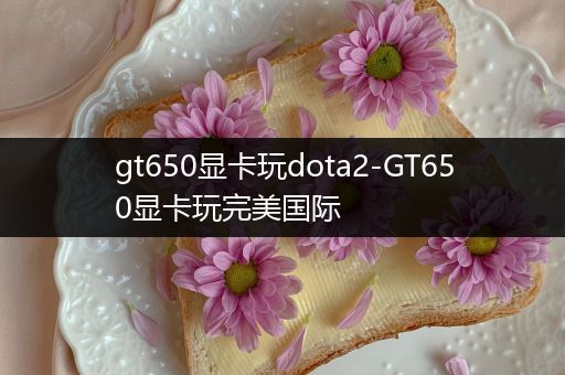 gt650显卡玩dota2-GT650显卡玩完美国际