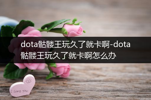 dota骷髅王玩久了就卡啊-dota骷髅王玩久了就卡啊怎么办