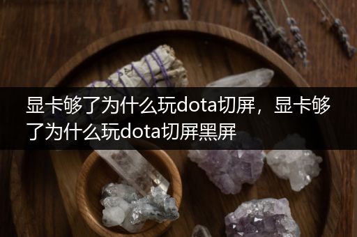 显卡够了为什么玩dota切屏，显卡够了为什么玩dota切屏黑屏