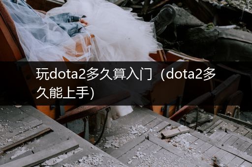 玩dota2多久算入门（dota2多久能上手）