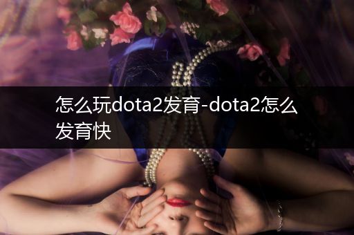 怎么玩dota2发育-dota2怎么发育快