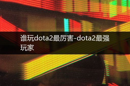 谁玩dota2最厉害-dota2最强玩家