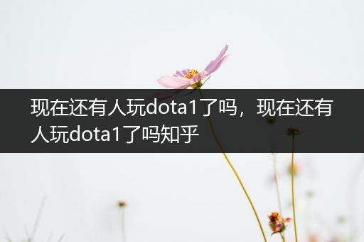 现在还有人玩dota1了吗，现在还有人玩dota1了吗知乎