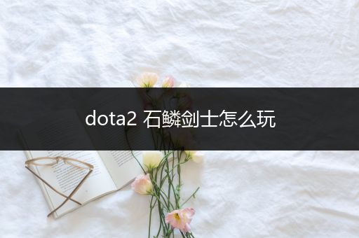 dota2 石鳞剑士怎么玩