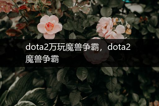 dota2万玩魔兽争霸，dota2 魔兽争霸