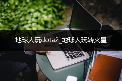 地球人玩dota2_地球人玩转火星