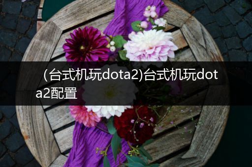 （台式机玩dota2)台式机玩dota2配置
