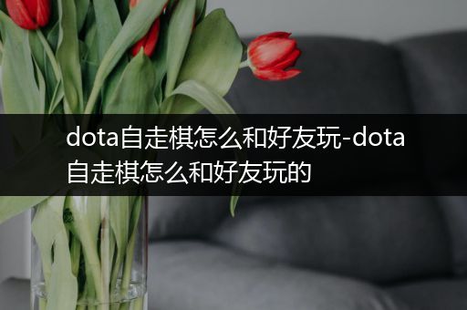 dota自走棋怎么和好友玩-dota自走棋怎么和好友玩的