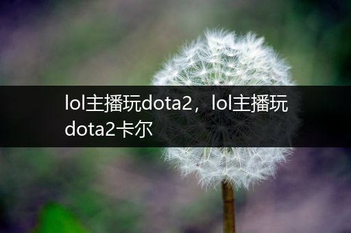 lol主播玩dota2，lol主播玩dota2卡尔