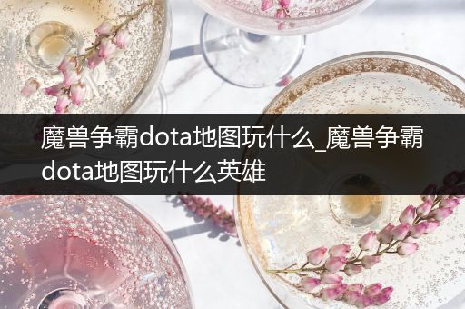 魔兽争霸dota地图玩什么_魔兽争霸dota地图玩什么英雄