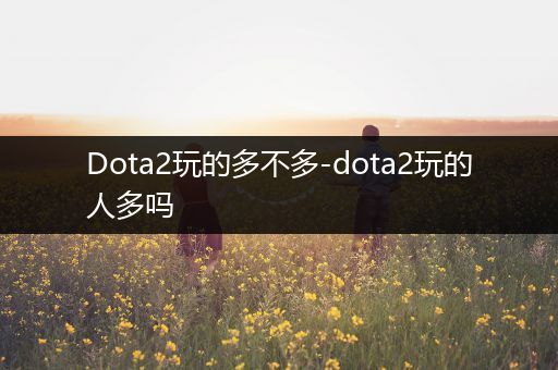 Dota2玩的多不多-dota2玩的人多吗