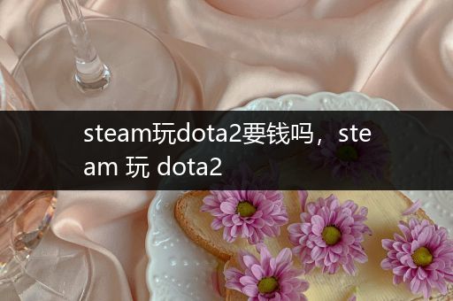 steam玩dota2要钱吗，steam 玩 dota2