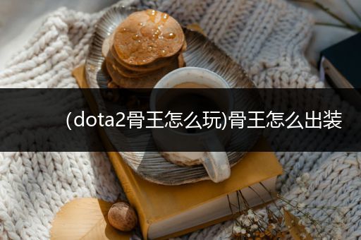 （dota2骨王怎么玩)骨王怎么出装