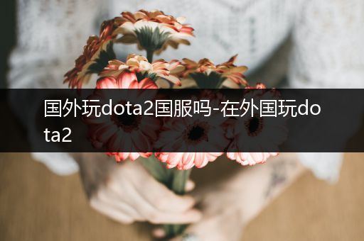 国外玩dota2国服吗-在外国玩dota2