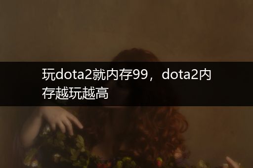 玩dota2就内存99，dota2内存越玩越高