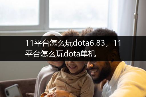 11平台怎么玩dota6.83，11平台怎么玩dota单机
