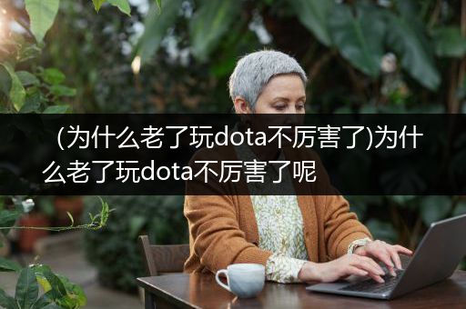 （为什么老了玩dota不厉害了)为什么老了玩dota不厉害了呢