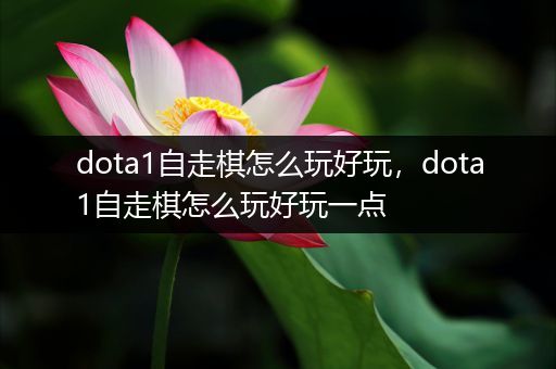 dota1自走棋怎么玩好玩，dota1自走棋怎么玩好玩一点
