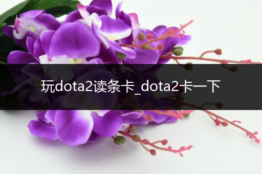 玩dota2读条卡_dota2卡一下