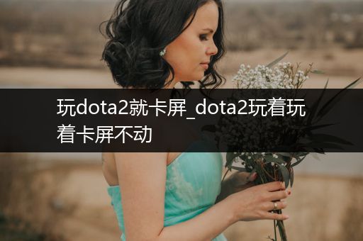 玩dota2就卡屏_dota2玩着玩着卡屏不动