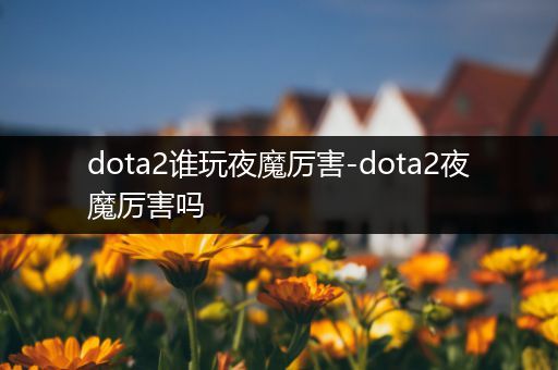 dota2谁玩夜魔厉害-dota2夜魔厉害吗