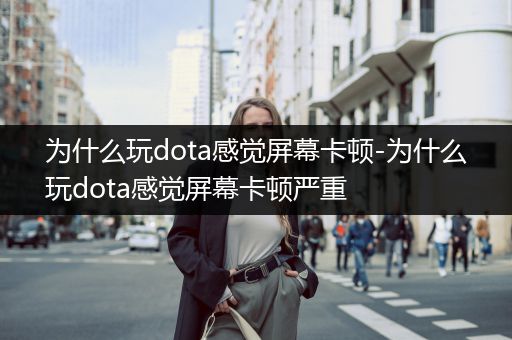 为什么玩dota感觉屏幕卡顿-为什么玩dota感觉屏幕卡顿严重