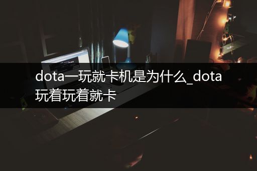 dota一玩就卡机是为什么_dota玩着玩着就卡