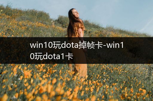 win10玩dota掉帧卡-win10玩dota1卡