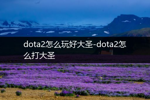 dota2怎么玩好大圣-dota2怎么打大圣