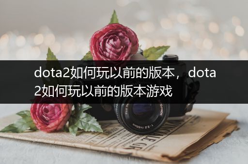 dota2如何玩以前的版本，dota2如何玩以前的版本游戏