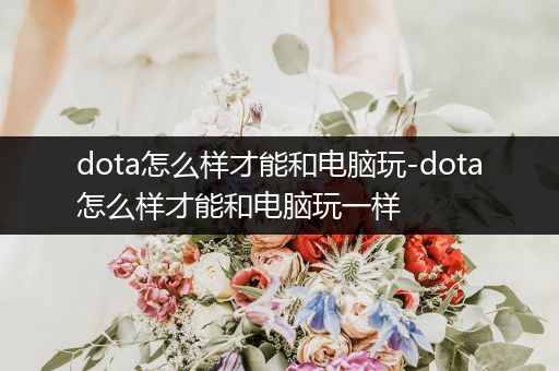 dota怎么样才能和电脑玩-dota怎么样才能和电脑玩一样