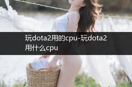 玩dota2用的cpu-玩dota2用什么cpu