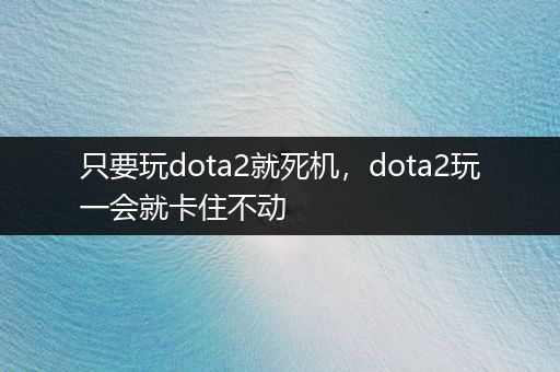 只要玩dota2就死机，dota2玩一会就卡住不动