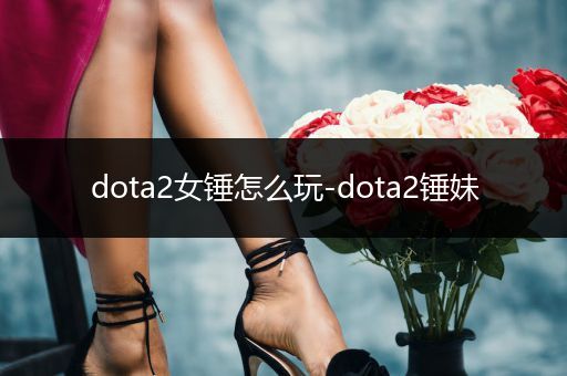 dota2女锤怎么玩-dota2锤妹