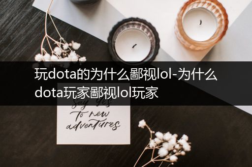 玩dota的为什么鄙视lol-为什么dota玩家鄙视lol玩家