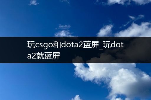 玩csgo和dota2蓝屏_玩dota2就蓝屏