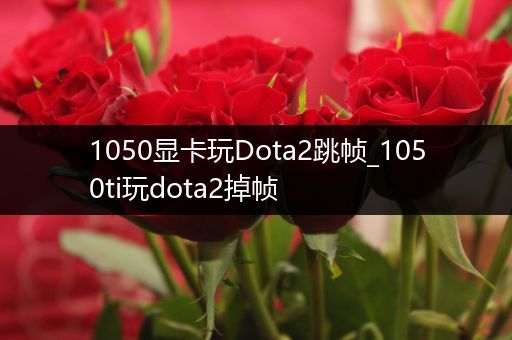 1050显卡玩Dota2跳帧_1050ti玩dota2掉帧
