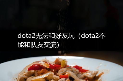 dota2无法和好友玩（dota2不能和队友交流）