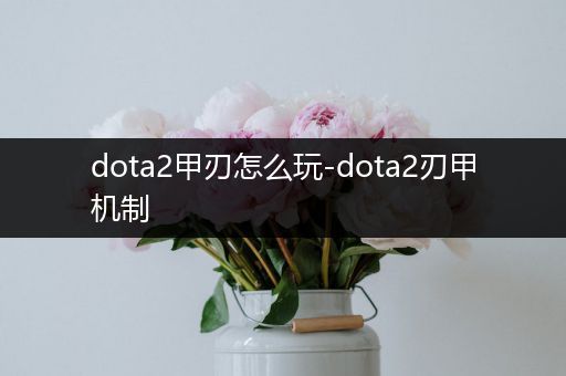 dota2甲刃怎么玩-dota2刃甲机制