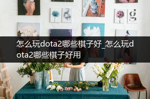 怎么玩dota2哪些棋子好_怎么玩dota2哪些棋子好用