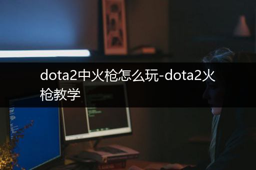 dota2中火枪怎么玩-dota2火枪教学