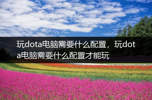 玩dota电脑需要什么配置，玩dota电脑需要什么配置才能玩