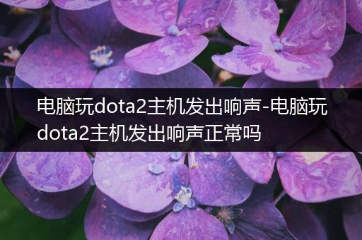 电脑玩dota2主机发出响声-电脑玩dota2主机发出响声正常吗