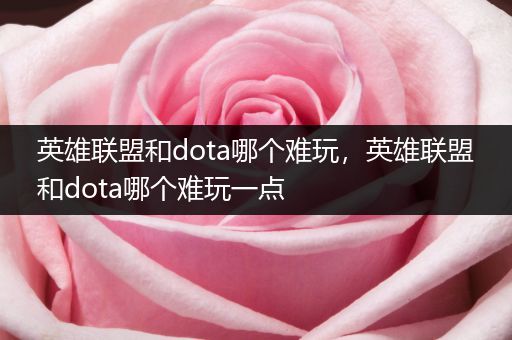 英雄联盟和dota哪个难玩，英雄联盟和dota哪个难玩一点