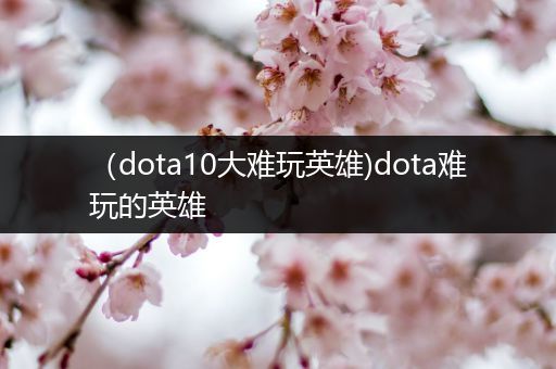 （dota10大难玩英雄)dota难玩的英雄